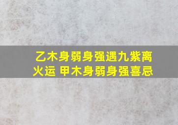 乙木身弱身强遇九紫离火运 甲木身弱身强喜忌